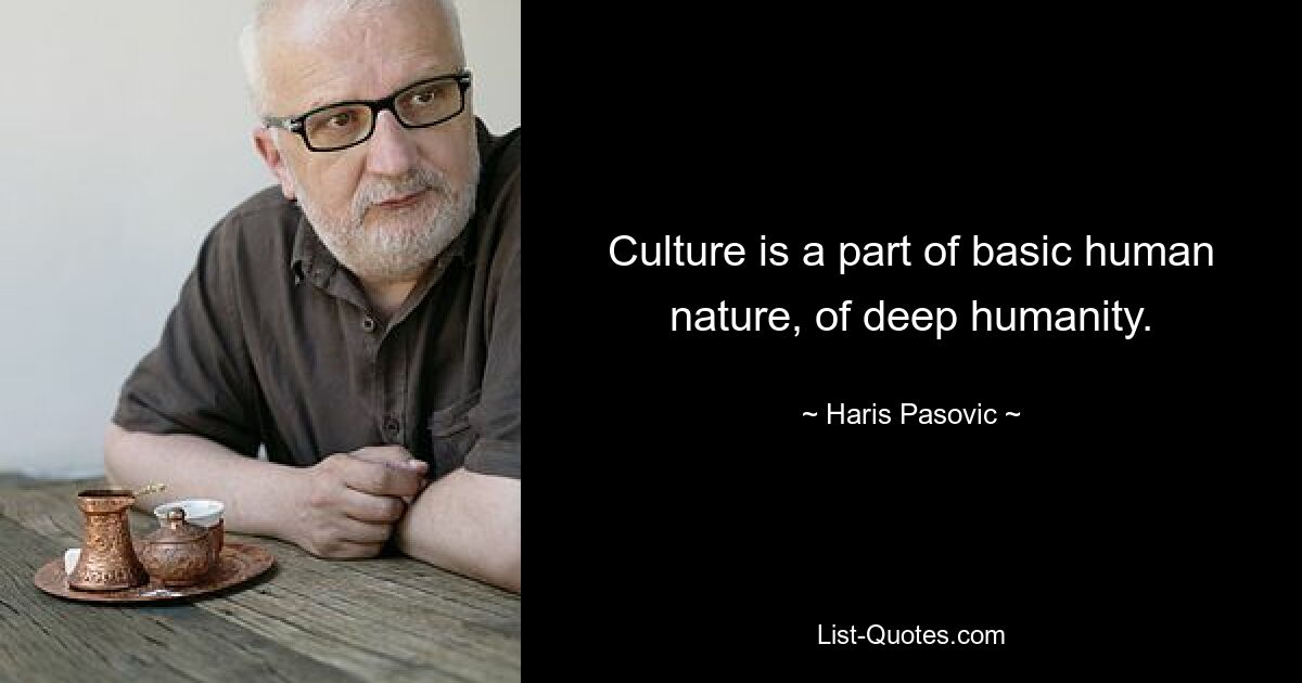 Culture is a part of basic human nature, of deep humanity. — © Haris Pasovic