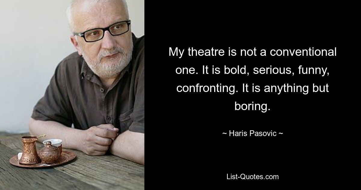 My theatre is not a conventional one. It is bold, serious, funny, confronting. It is anything but boring. — © Haris Pasovic