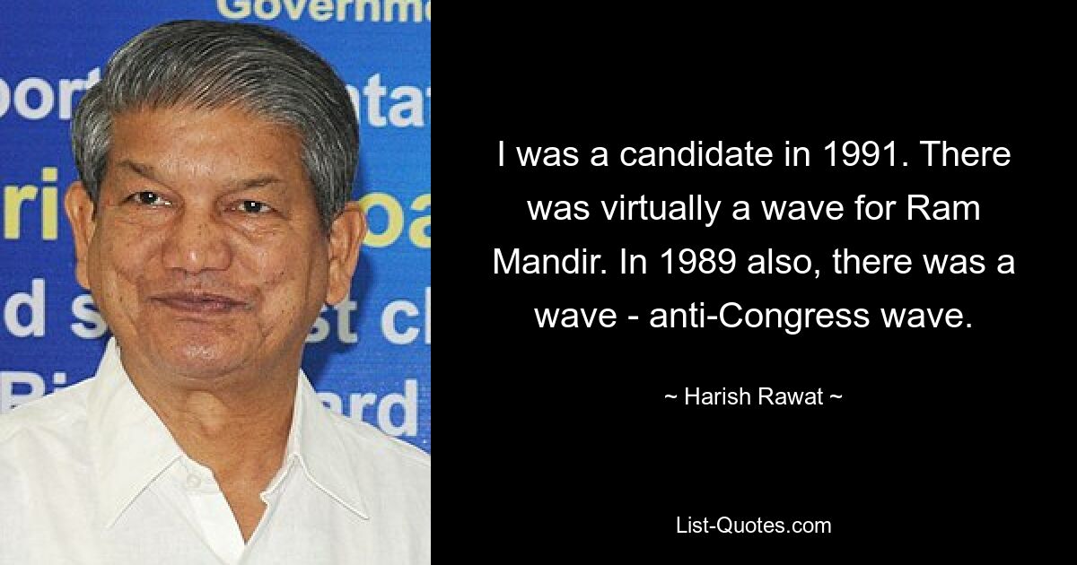 I was a candidate in 1991. There was virtually a wave for Ram Mandir. In 1989 also, there was a wave - anti-Congress wave. — © Harish Rawat