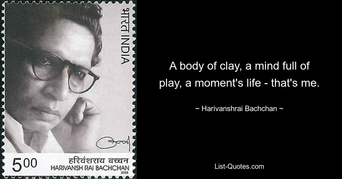 A body of clay, a mind full of play, a moment's life - that's me. — © Harivanshrai Bachchan