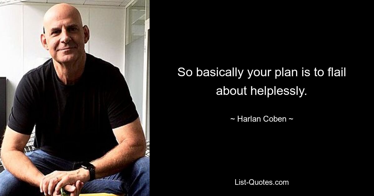 So basically your plan is to flail about helplessly. — © Harlan Coben