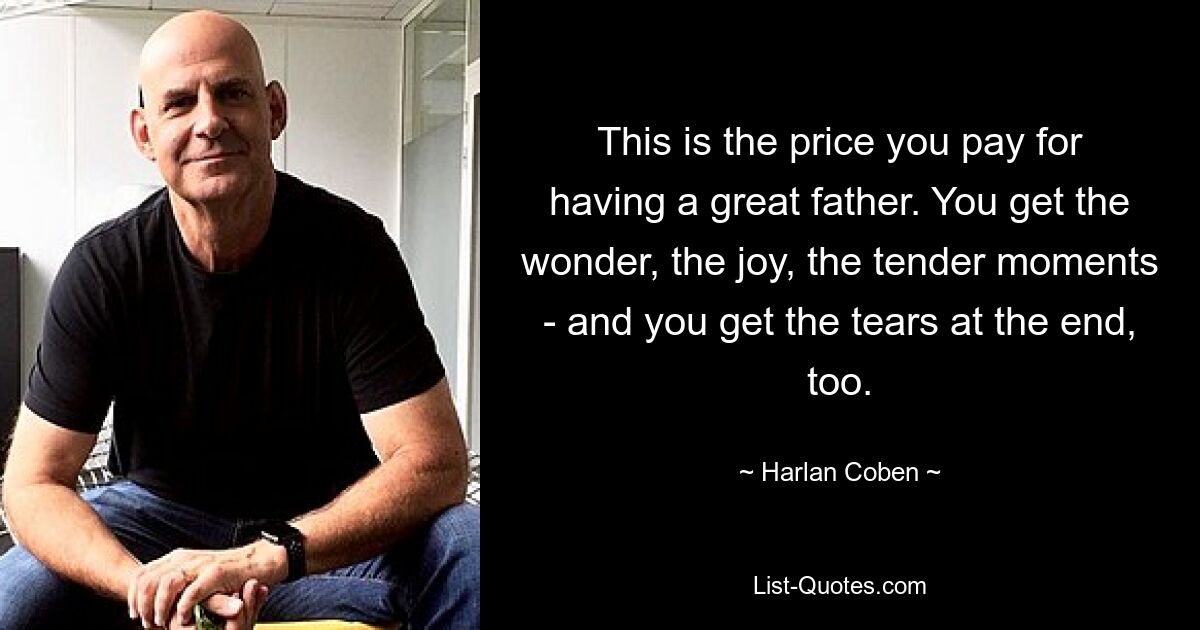 This is the price you pay for having a great father. You get the wonder, the joy, the tender moments - and you get the tears at the end, too. — © Harlan Coben