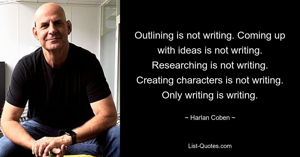 Outlining is not writing. Coming up with ideas is not writing. Researching is not writing. Creating characters is not writing. Only writing is writing. — © Harlan Coben