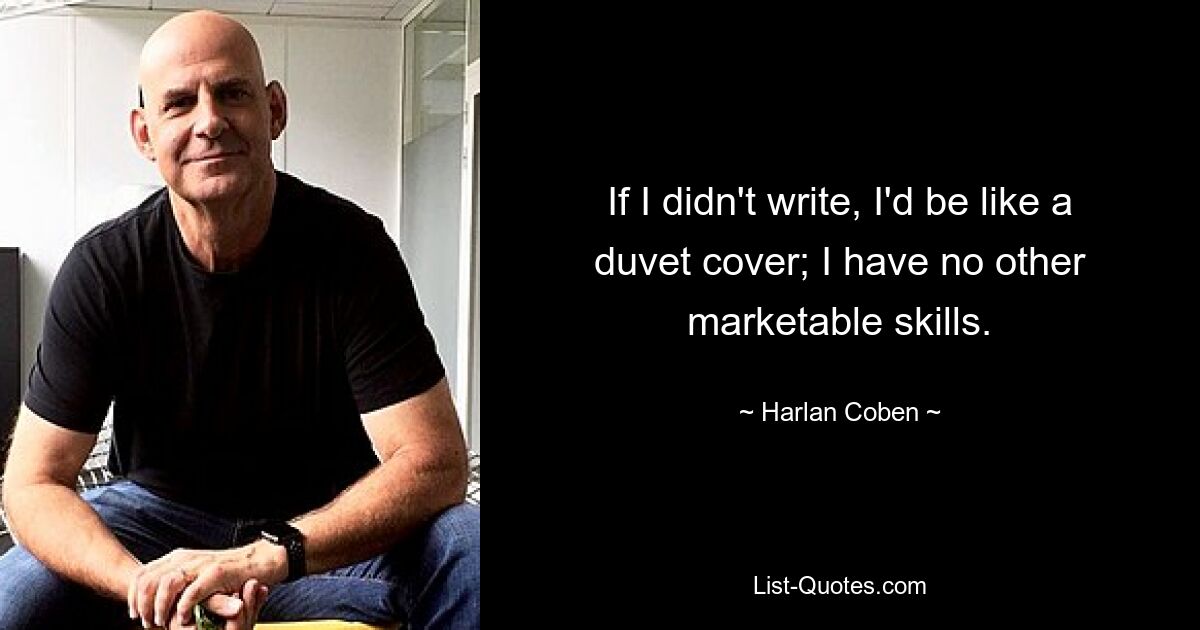 If I didn't write, I'd be like a duvet cover; I have no other marketable skills. — © Harlan Coben