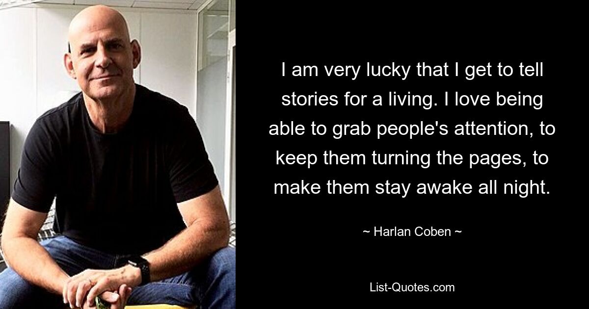 I am very lucky that I get to tell stories for a living. I love being able to grab people's attention, to keep them turning the pages, to make them stay awake all night. — © Harlan Coben