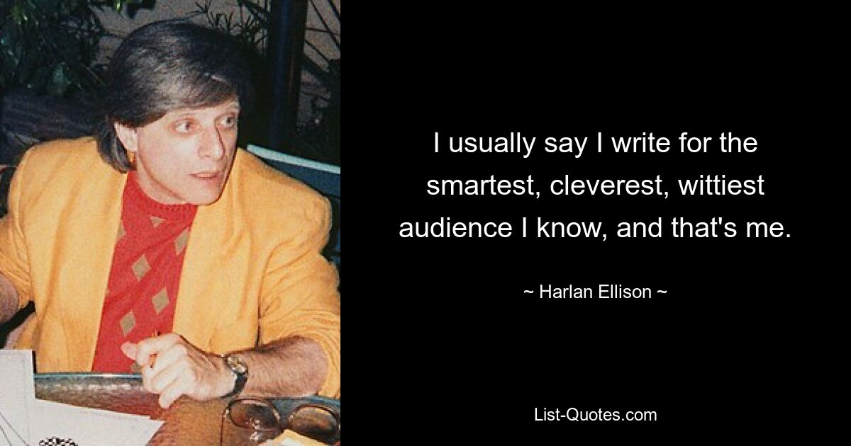 I usually say I write for the smartest, cleverest, wittiest audience I know, and that's me. — © Harlan Ellison