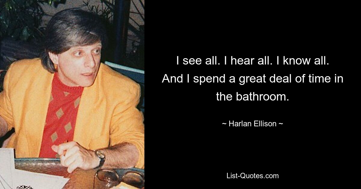 I see all. I hear all. I know all. And I spend a great deal of time in the bathroom. — © Harlan Ellison