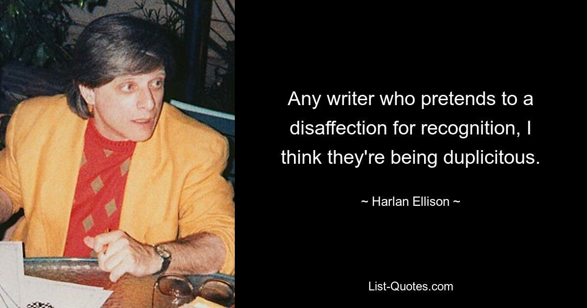 Any writer who pretends to a disaffection for recognition, I think they're being duplicitous. — © Harlan Ellison