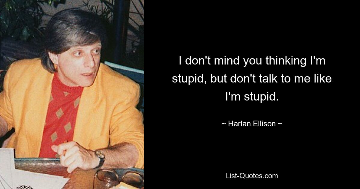 I don't mind you thinking I'm stupid, but don't talk to me like I'm stupid. — © Harlan Ellison