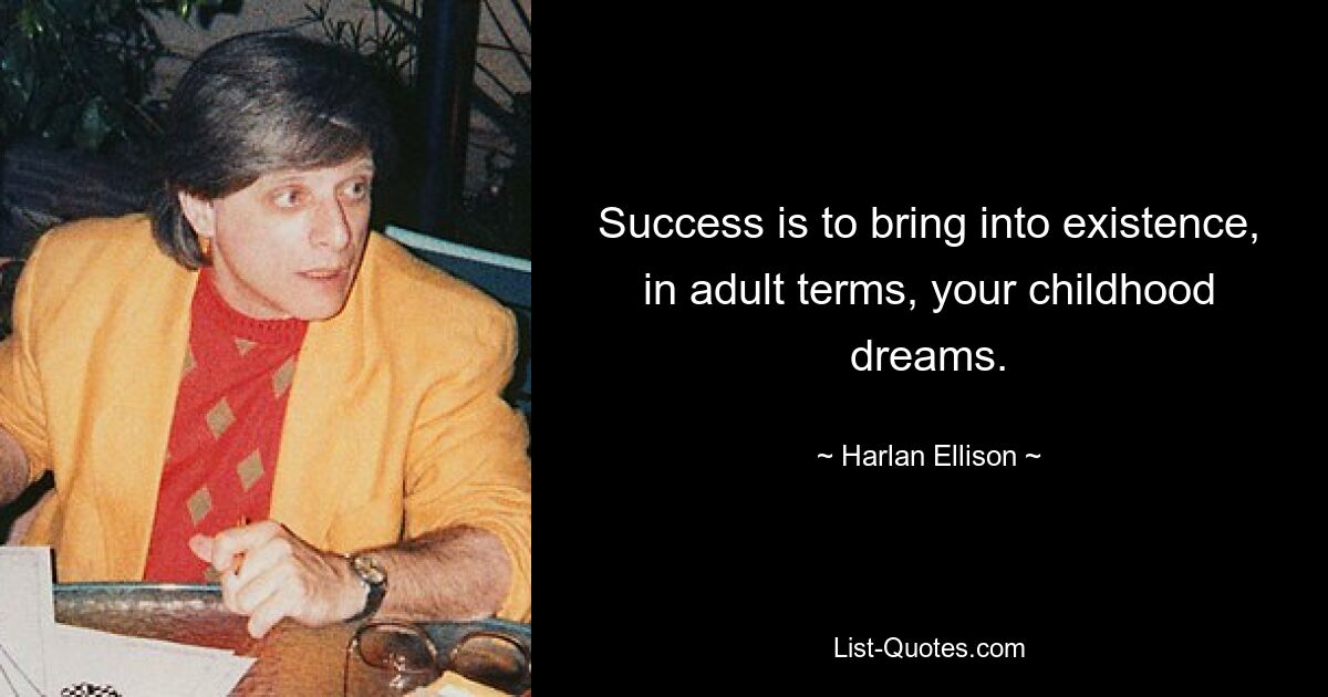 Success is to bring into existence, in adult terms, your childhood dreams. — © Harlan Ellison