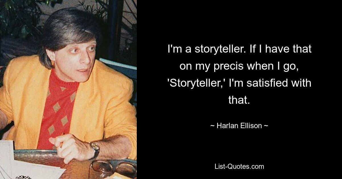 I'm a storyteller. If I have that on my precis when I go, 'Storyteller,' I'm satisfied with that. — © Harlan Ellison