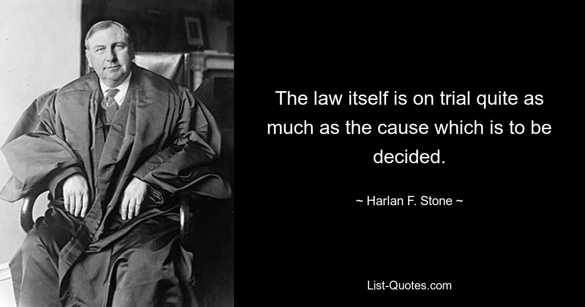 The law itself is on trial quite as much as the cause which is to be decided. — © Harlan F. Stone