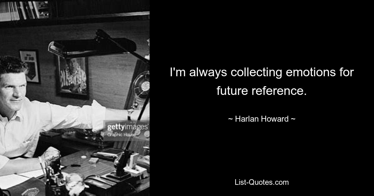 I'm always collecting emotions for future reference. — © Harlan Howard