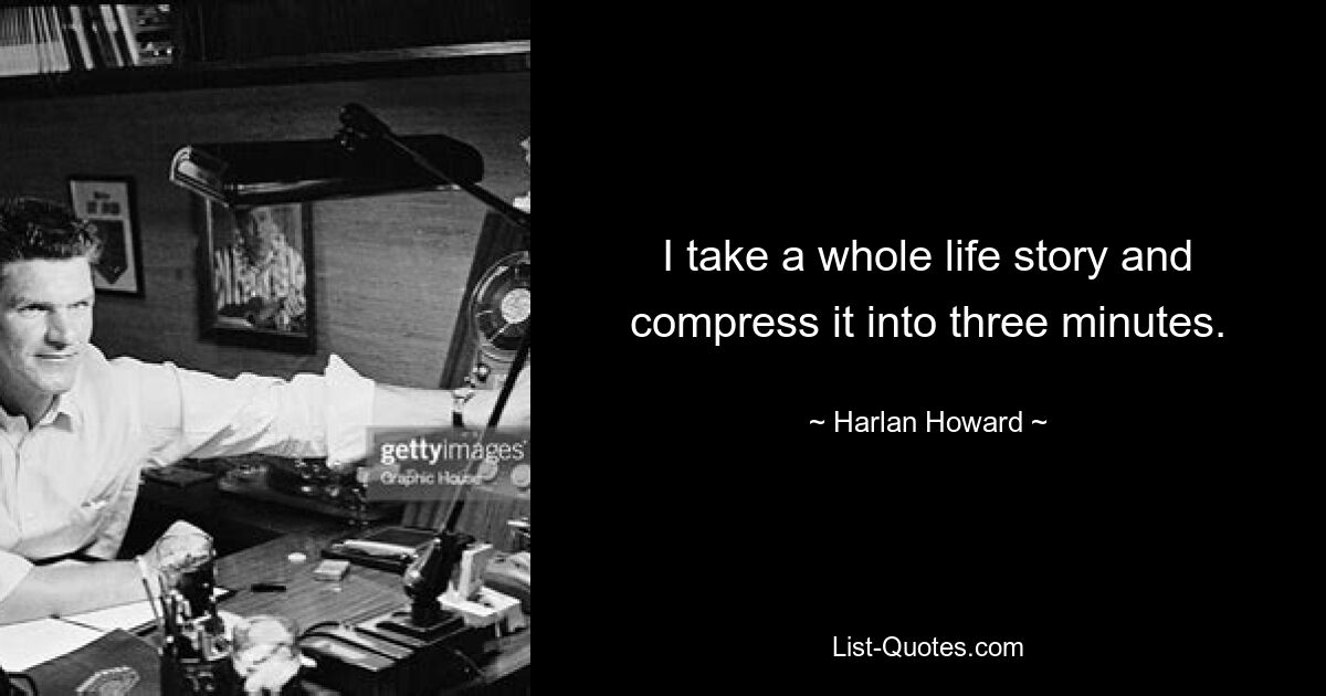 I take a whole life story and compress it into three minutes. — © Harlan Howard