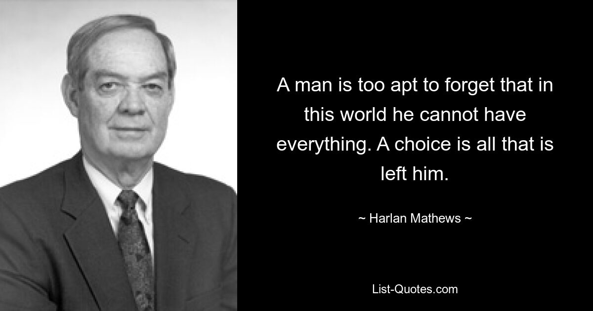 A man is too apt to forget that in this world he cannot have everything. A choice is all that is left him. — © Harlan Mathews