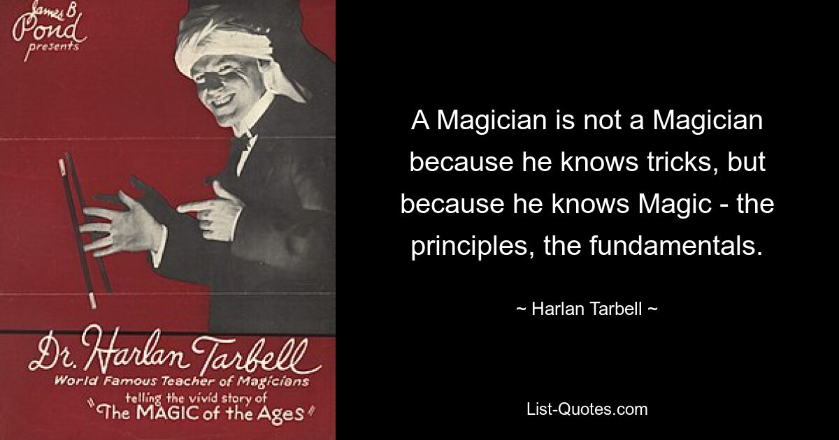 A Magician is not a Magician because he knows tricks, but because he knows Magic - the principles, the fundamentals. — © Harlan Tarbell