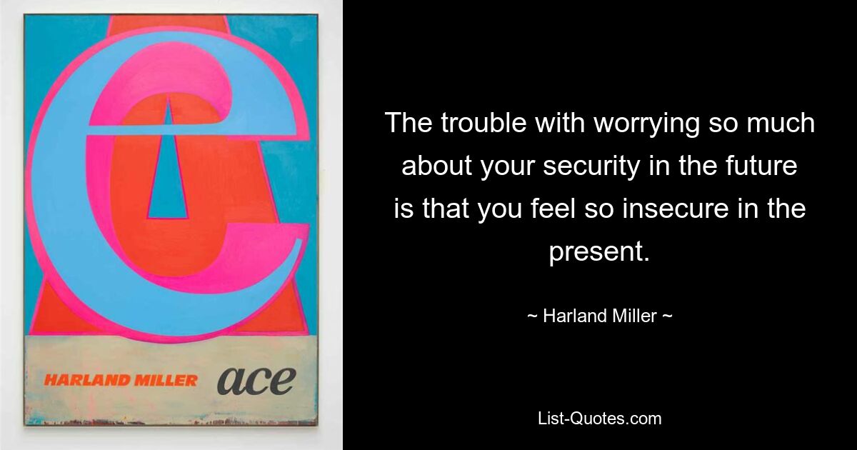 The trouble with worrying so much about your security in the future is that you feel so insecure in the present. — © Harland Miller