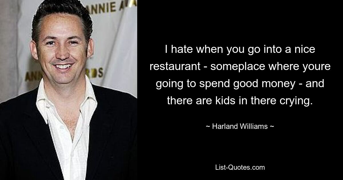 I hate when you go into a nice restaurant - someplace where youre going to spend good money - and there are kids in there crying. — © Harland Williams