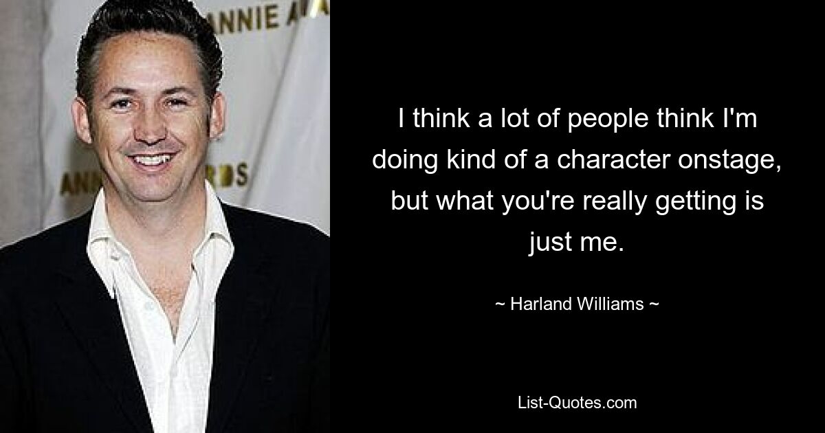 I think a lot of people think I'm doing kind of a character onstage, but what you're really getting is just me. — © Harland Williams