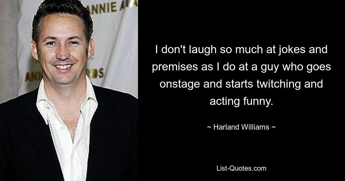 I don't laugh so much at jokes and premises as I do at a guy who goes onstage and starts twitching and acting funny. — © Harland Williams