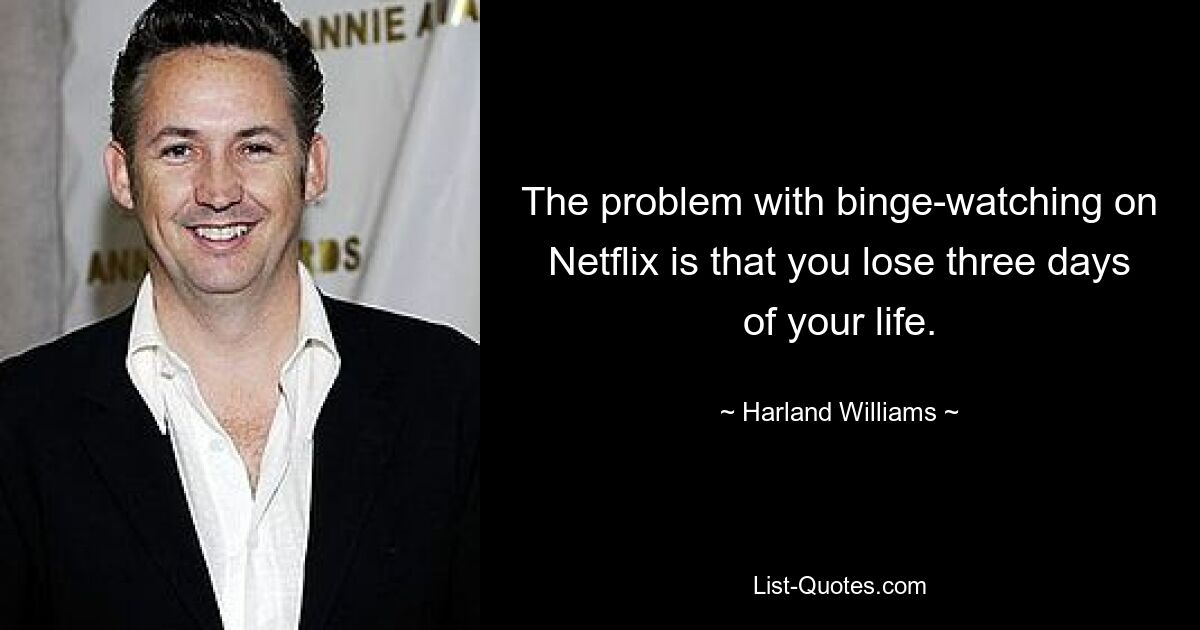 The problem with binge-watching on Netflix is that you lose three days of your life. — © Harland Williams