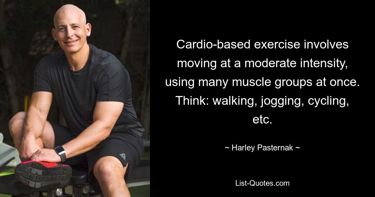 Cardio-based exercise involves moving at a moderate intensity, using many muscle groups at once. Think: walking, jogging, cycling, etc. — © Harley Pasternak