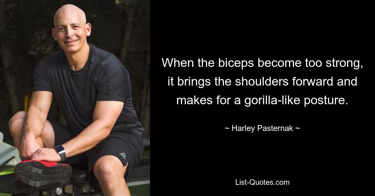 When the biceps become too strong, it brings the shoulders forward and makes for a gorilla-like posture. — © Harley Pasternak