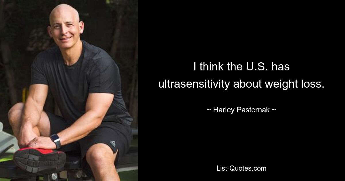 I think the U.S. has ultrasensitivity about weight loss. — © Harley Pasternak