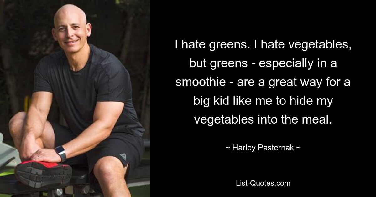 I hate greens. I hate vegetables, but greens - especially in a smoothie - are a great way for a big kid like me to hide my vegetables into the meal. — © Harley Pasternak