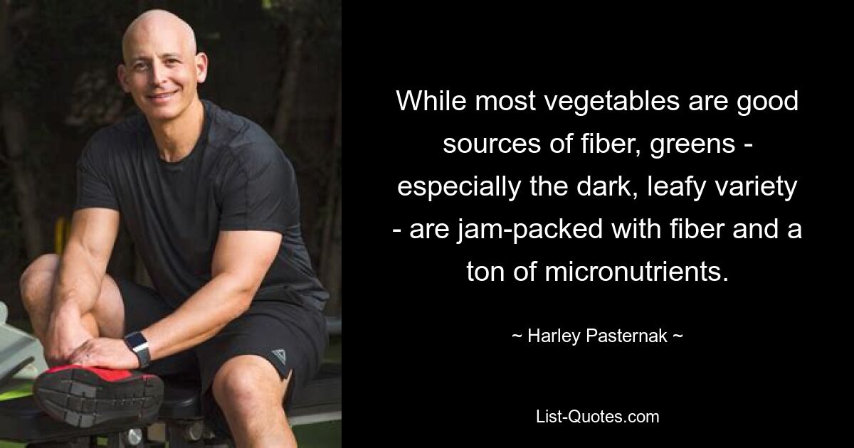 While most vegetables are good sources of fiber, greens - especially the dark, leafy variety - are jam-packed with fiber and a ton of micronutrients. — © Harley Pasternak