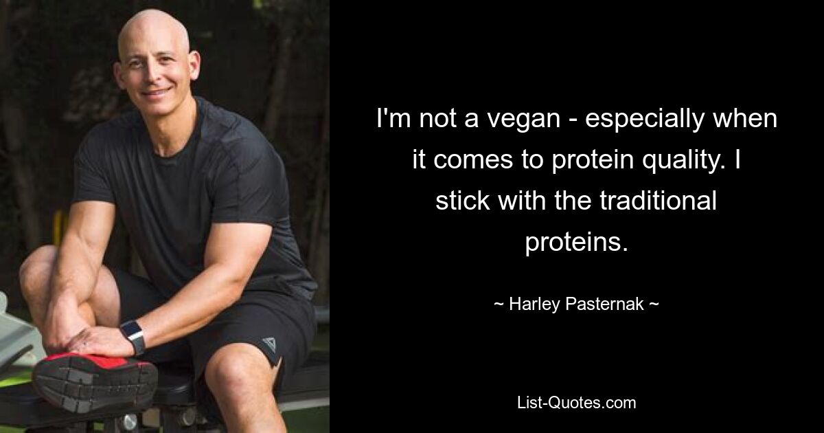 I'm not a vegan - especially when it comes to protein quality. I stick with the traditional proteins. — © Harley Pasternak