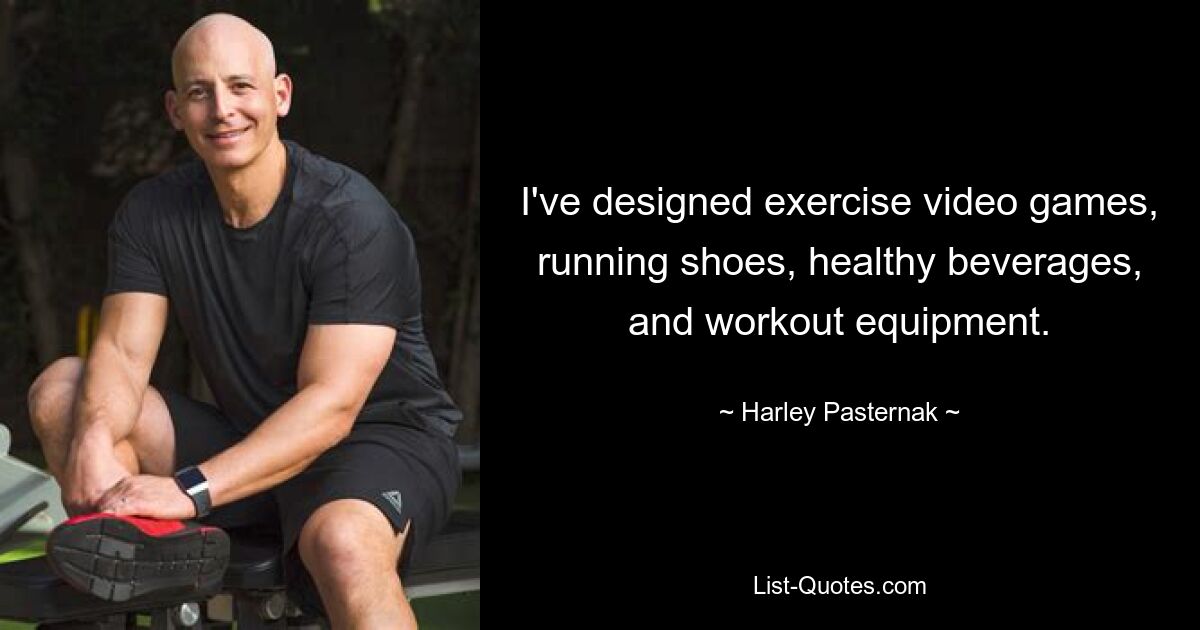 I've designed exercise video games, running shoes, healthy beverages, and workout equipment. — © Harley Pasternak