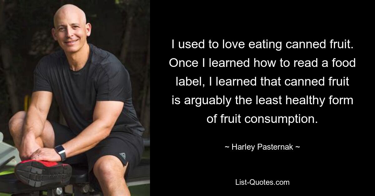 I used to love eating canned fruit. Once I learned how to read a food label, I learned that canned fruit is arguably the least healthy form of fruit consumption. — © Harley Pasternak