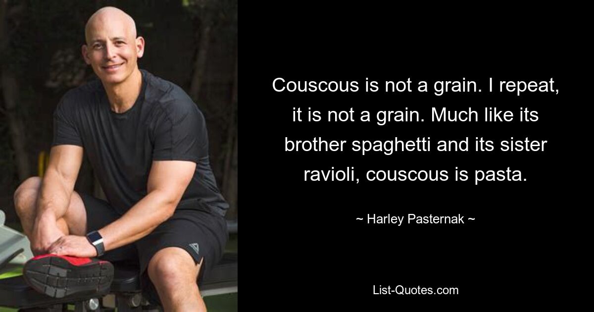 Couscous is not a grain. I repeat, it is not a grain. Much like its brother spaghetti and its sister ravioli, couscous is pasta. — © Harley Pasternak