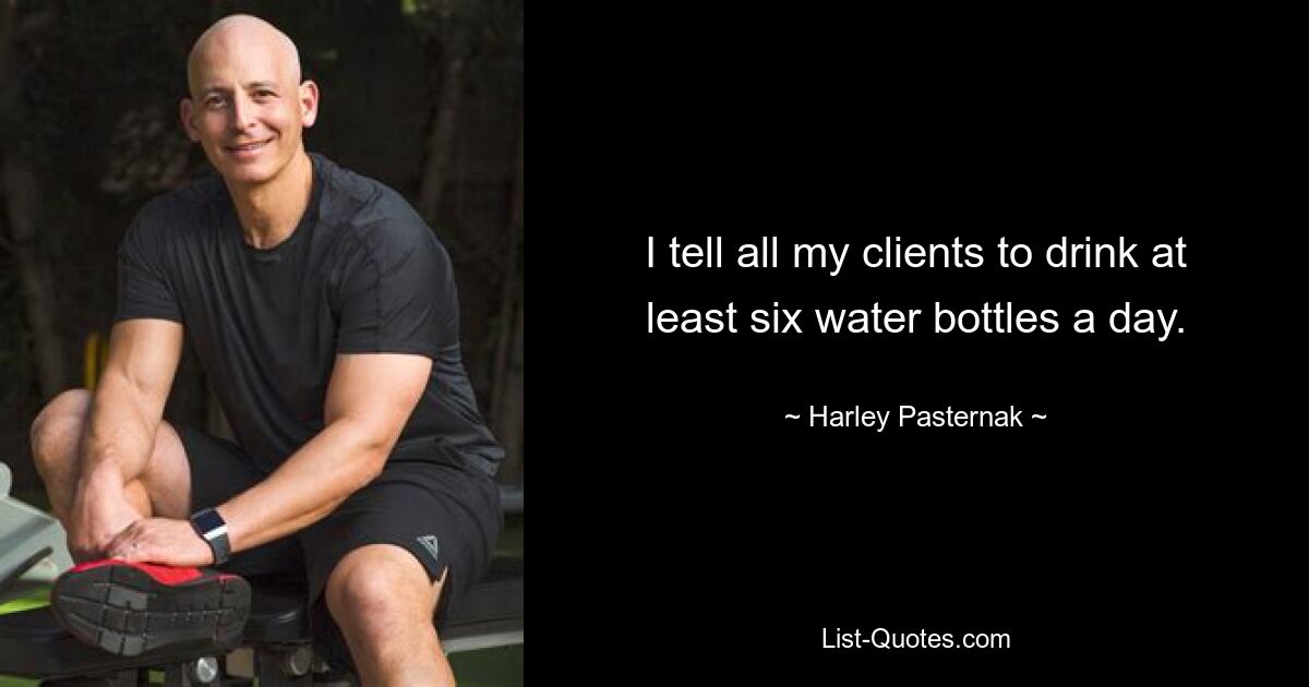 I tell all my clients to drink at least six water bottles a day. — © Harley Pasternak