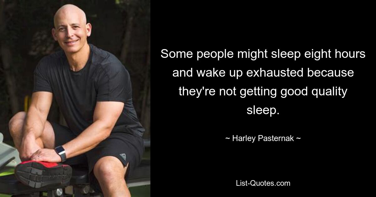 Some people might sleep eight hours and wake up exhausted because they're not getting good quality sleep. — © Harley Pasternak