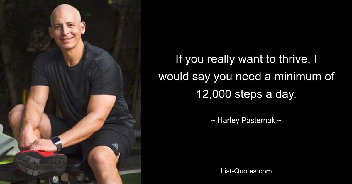 If you really want to thrive, I would say you need a minimum of 12,000 steps a day. — © Harley Pasternak