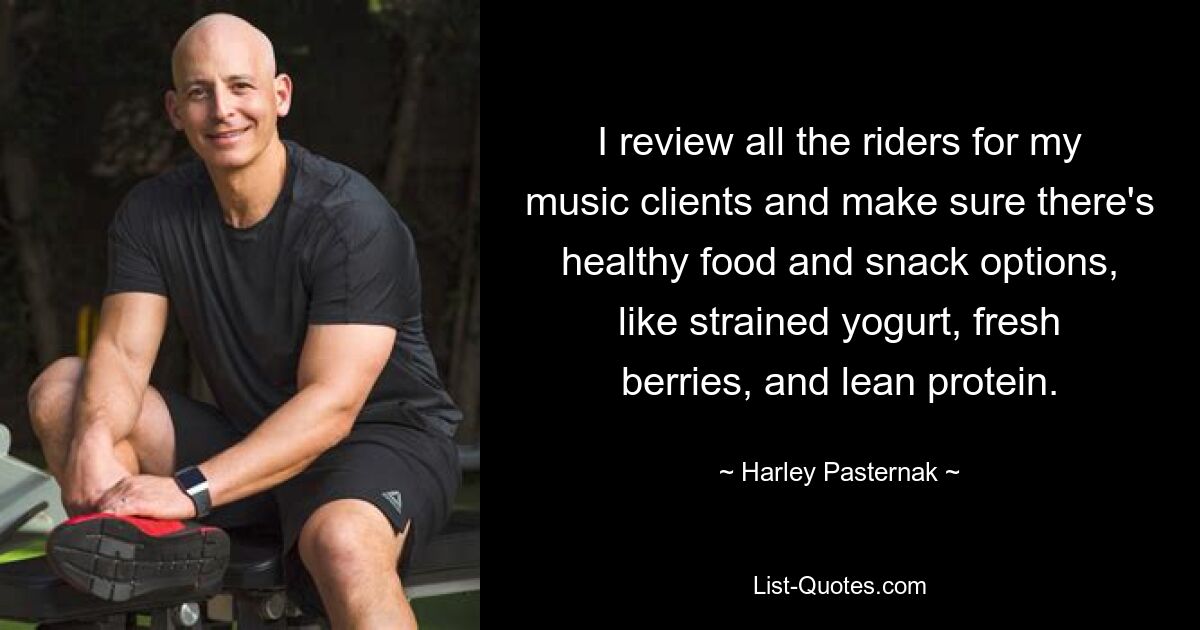 I review all the riders for my music clients and make sure there's healthy food and snack options, like strained yogurt, fresh berries, and lean protein. — © Harley Pasternak