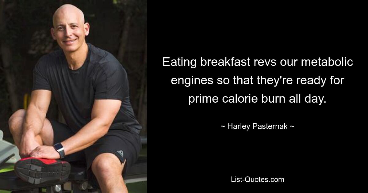 Eating breakfast revs our metabolic engines so that they're ready for prime calorie burn all day. — © Harley Pasternak