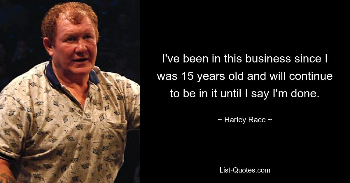 I've been in this business since I was 15 years old and will continue to be in it until I say I'm done. — © Harley Race