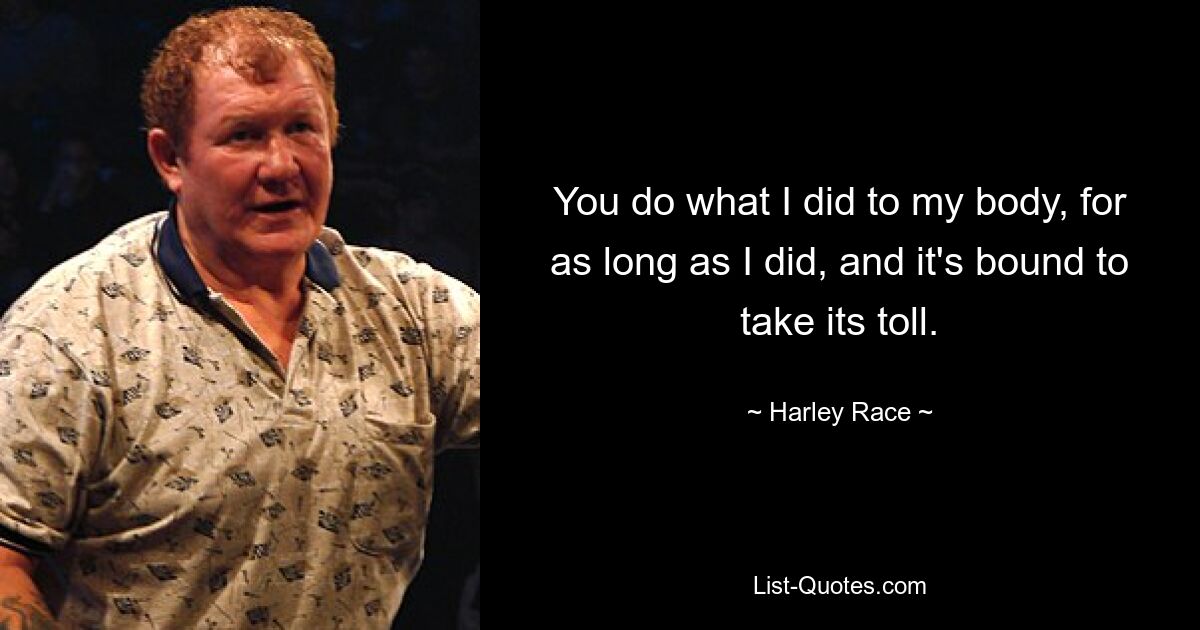 You do what I did to my body, for as long as I did, and it's bound to take its toll. — © Harley Race