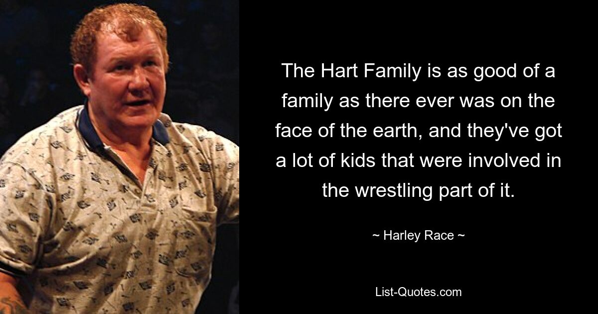 The Hart Family is as good of a family as there ever was on the face of the earth, and they've got a lot of kids that were involved in the wrestling part of it. — © Harley Race