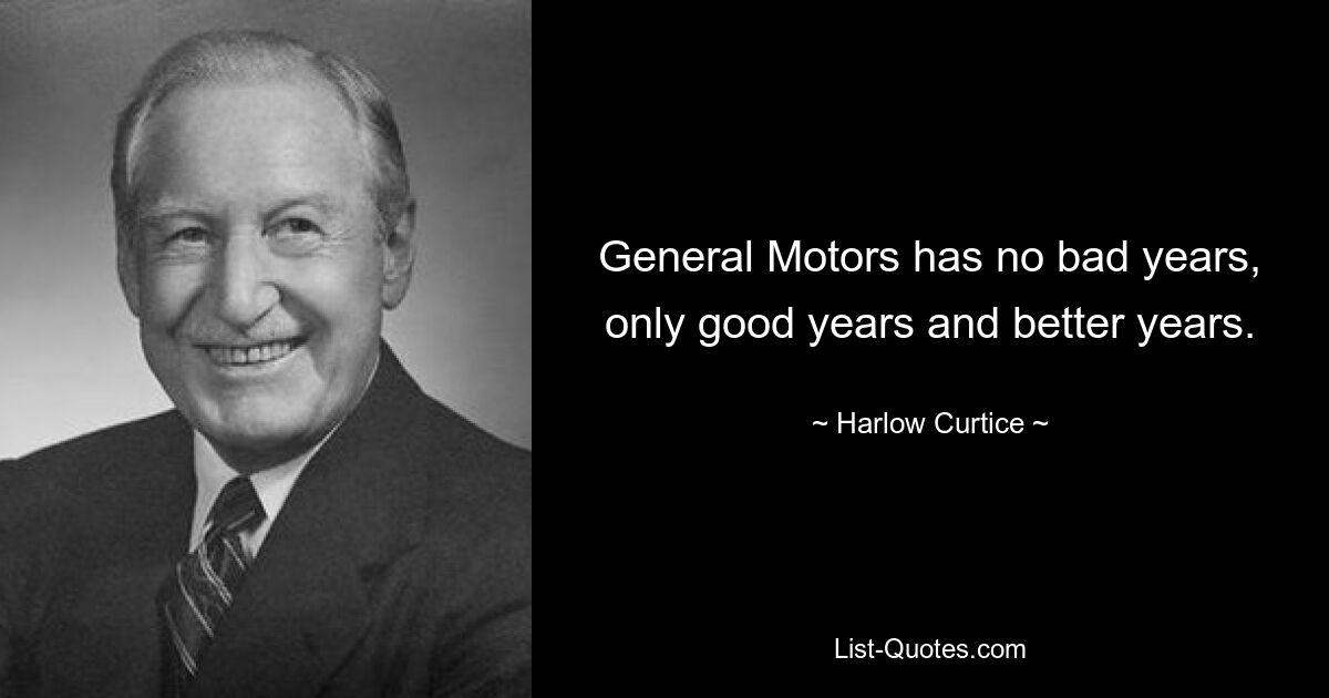 General Motors has no bad years, only good years and better years. — © Harlow Curtice