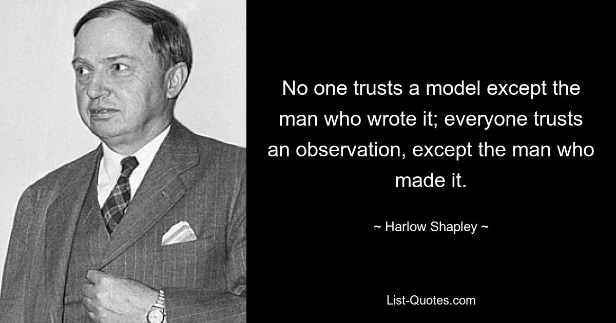 No one trusts a model except the man who wrote it; everyone trusts an observation, except the man who made it. — © Harlow Shapley