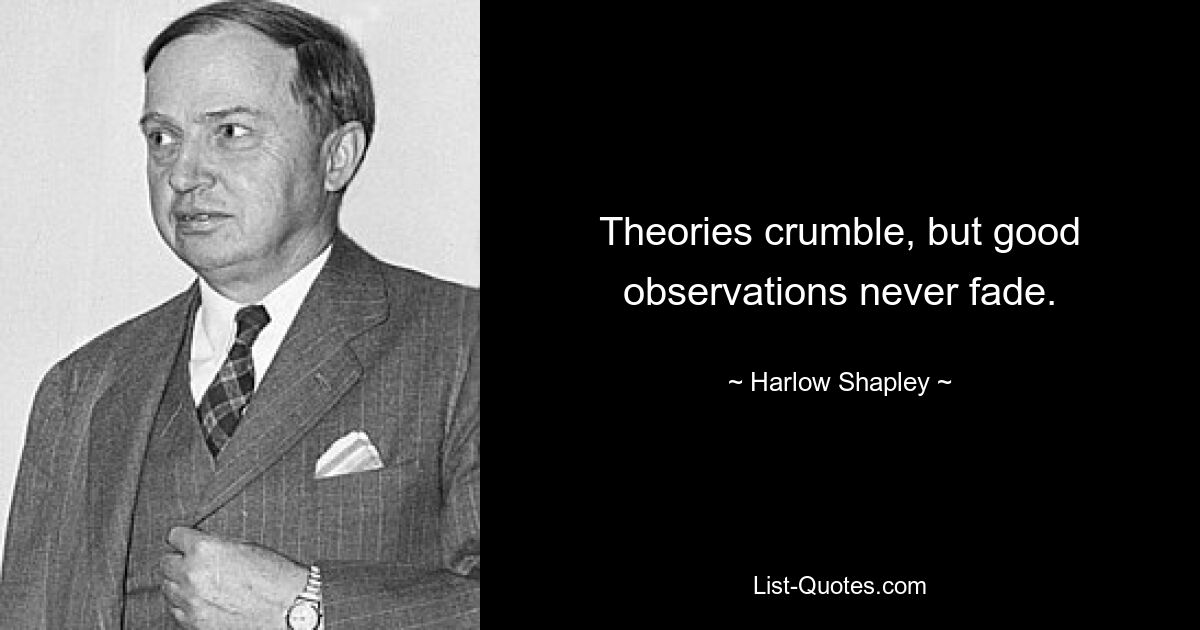 Theories crumble, but good observations never fade. — © Harlow Shapley