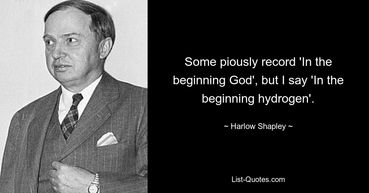 Some piously record 'In the beginning God', but I say 'In the beginning hydrogen'. — © Harlow Shapley