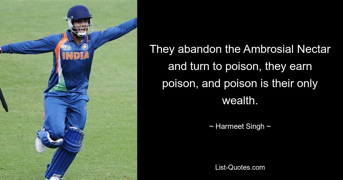 They abandon the Ambrosial Nectar and turn to poison, they earn poison, and poison is their only wealth. — © Harmeet Singh