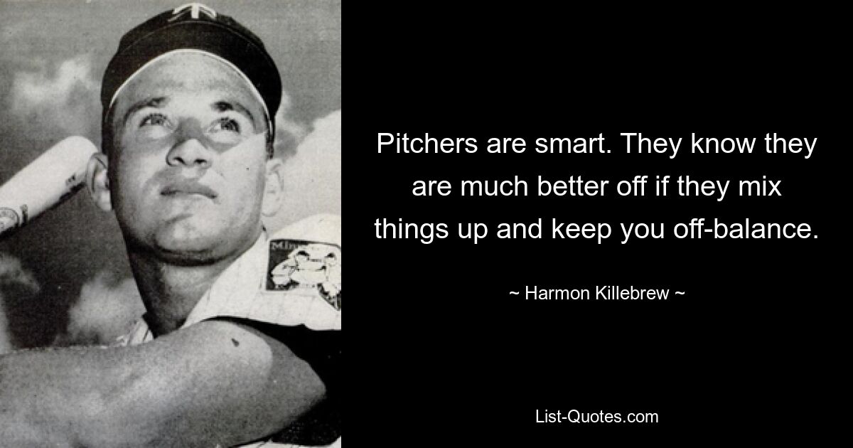 Pitchers are smart. They know they are much better off if they mix things up and keep you off-balance. — © Harmon Killebrew