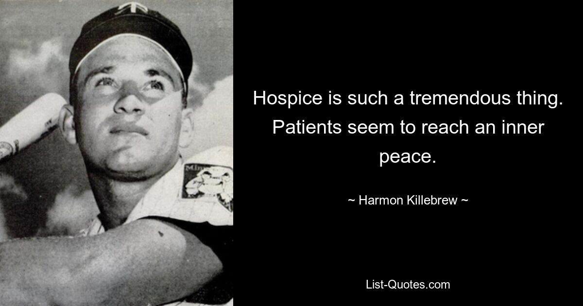 Hospice is such a tremendous thing. Patients seem to reach an inner peace. — © Harmon Killebrew