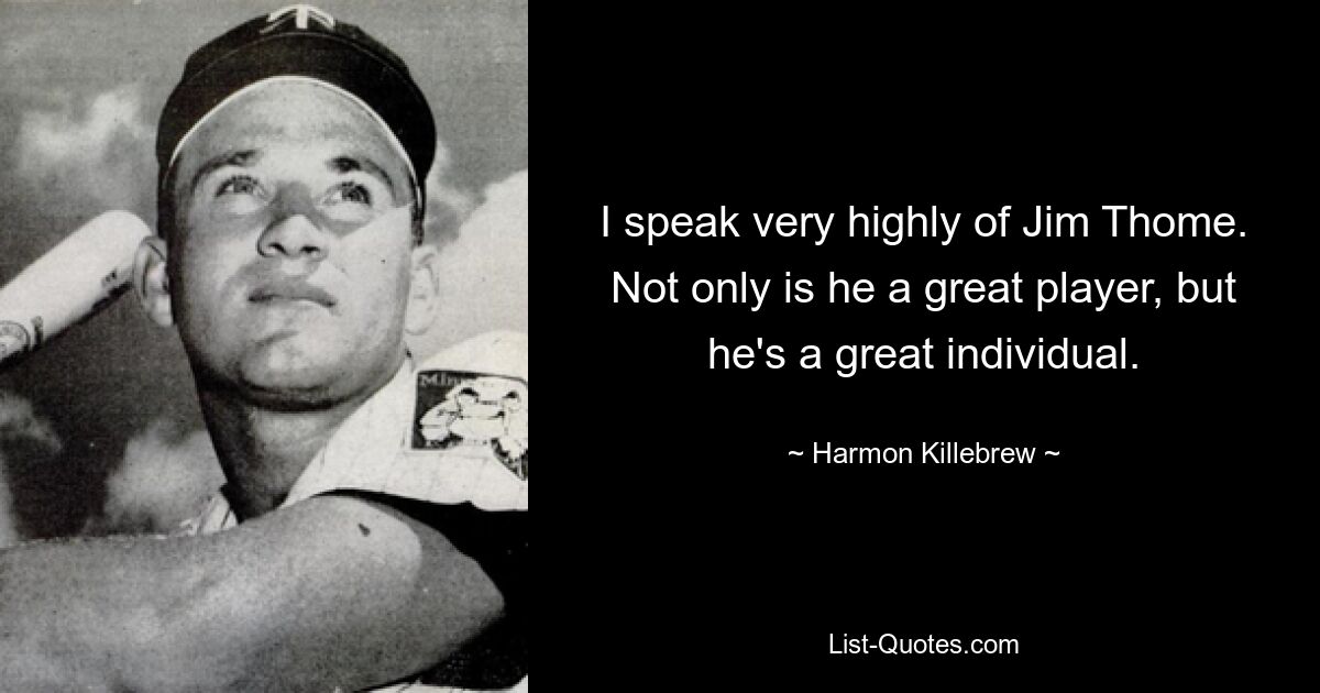 I speak very highly of Jim Thome. Not only is he a great player, but he's a great individual. — © Harmon Killebrew